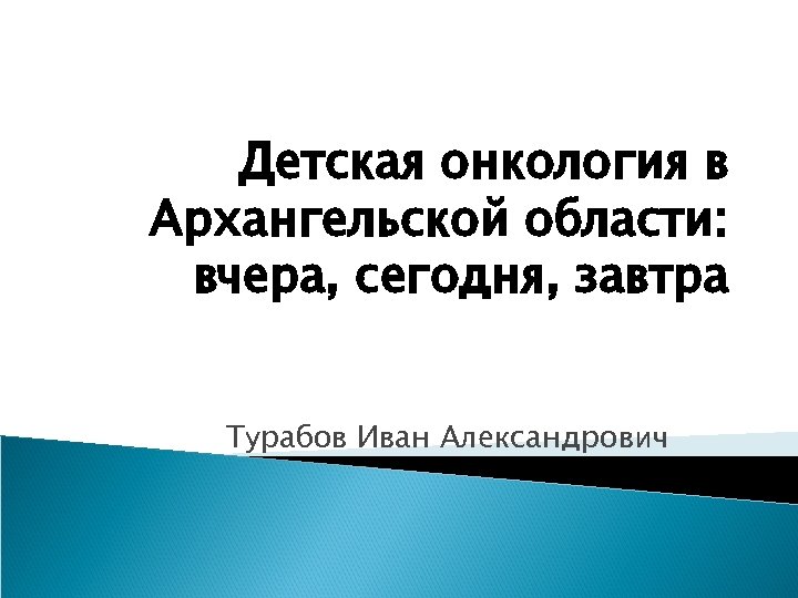Детская онкология в Архангельской области: вчера, сегодня, завтра Турабов Иван Александрович 
