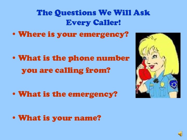 The Questions We Will Ask Every Caller! • Where is your emergency? • What