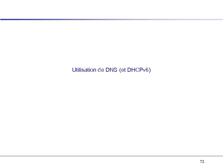 Utilisation de DNS (et DHCPv 6) 72 