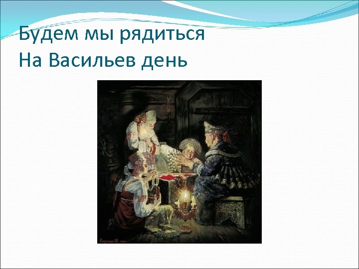 Будем мы рядиться На Васильев день 