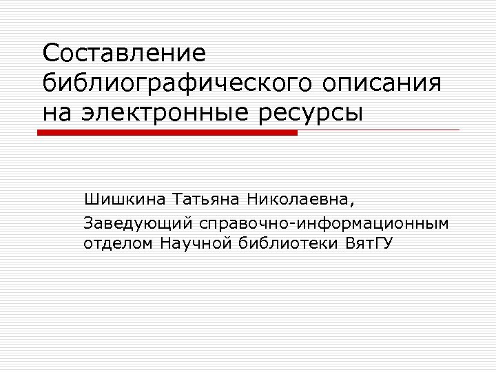 Составление библиографического описания на электронные ресурсы Шишкина Татьяна Николаевна, Заведующий справочно-информационным отделом Научной библиотеки