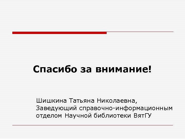 Спасибо за внимание! Шишкина Татьяна Николаевна, Заведующий справочно-информационным отделом Научной библиотеки Вят. ГУ 
