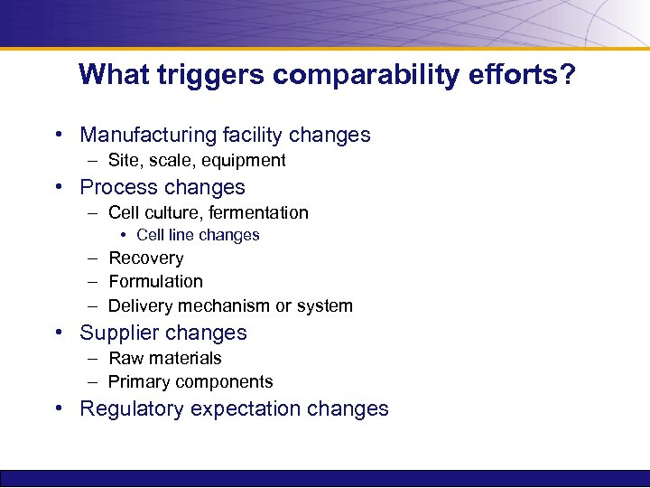 What triggers comparability efforts? • Manufacturing facility changes – Site, scale, equipment • Process