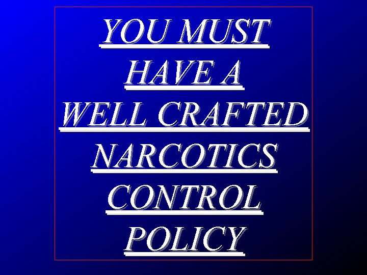 YOU MUST HAVE A WELL CRAFTED NARCOTICS CONTROL POLICY 
