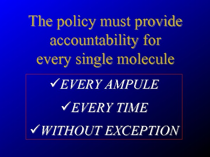 The policy must provide accountability for every single molecule üEVERY AMPULE üEVERY TIME üWITHOUT