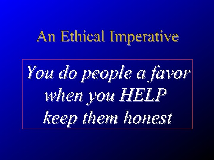 An Ethical Imperative You do people a favor when you HELP keep them honest