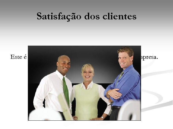 Satisfação dos clientes Este é o foco principal, sem clientes, não existe empresa. 