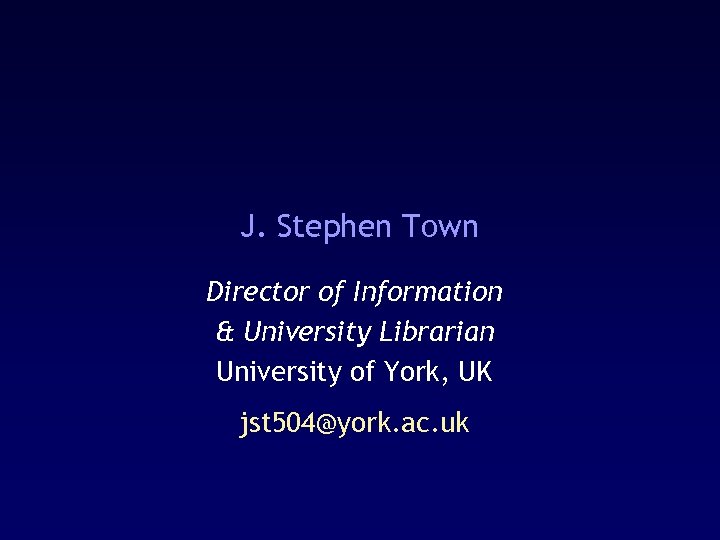 J. Stephen Town Director of Information & University Librarian University of York, UK jst