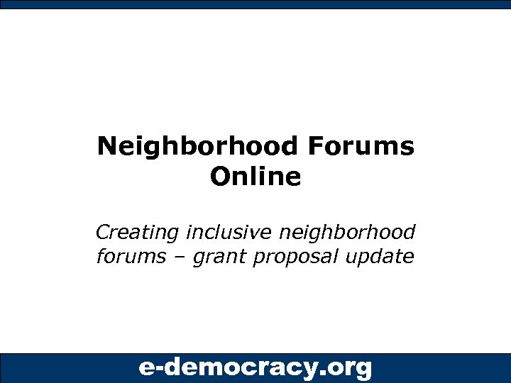 Neighborhood Forums Online Creating inclusive neighborhood forums – grant proposal update e-democracy. org 