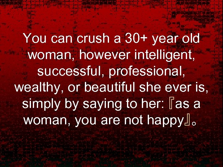You can crush a 30+ year old woman, however intelligent, successful, professional, wealthy, or