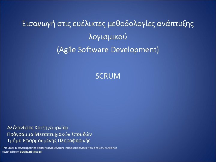 Εισαγωγή στις ευέλικτες μεθοδολογίες ανάπτυξης λογισμικού (Agile Software Development) SCRUM Αλέξανδρος Χατζηγεωργίου Πρόγραμμα Μεταπτυχιακών