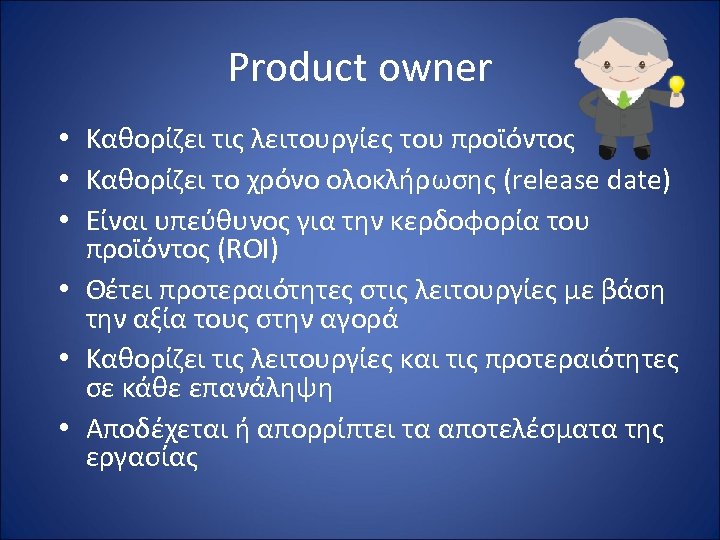 Product owner • Καθορίζει τις λειτουργίες του προϊόντος • Καθορίζει το χρόνο ολοκλήρωσης (release