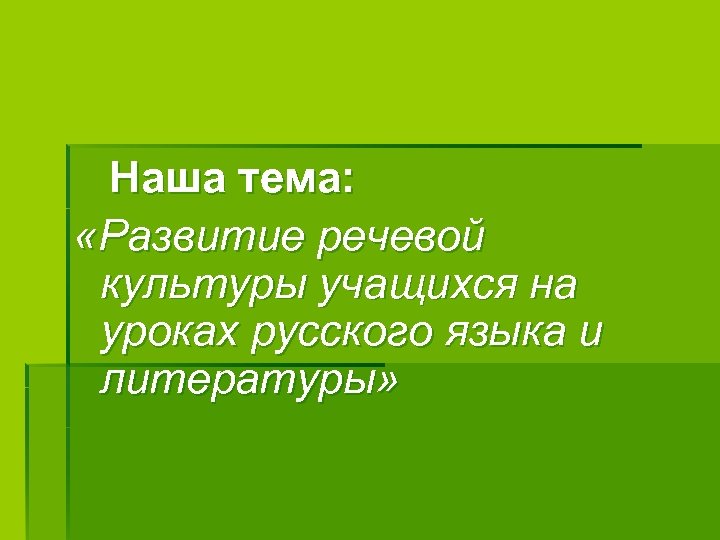 Наша тема: «Развитие речевой культуры учащихся на уроках русского языка и литературы» 