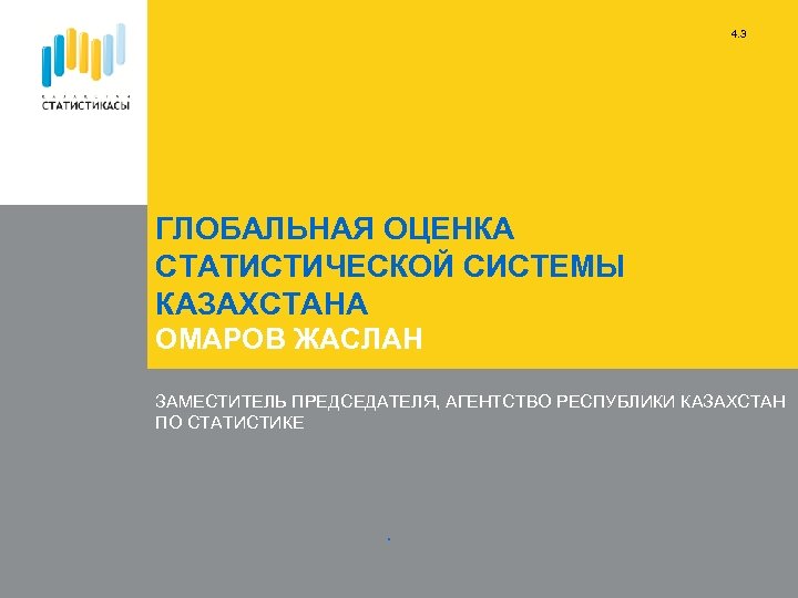 4. 3 ГЛОБАЛЬНАЯ ОЦЕНКА СТАТИСТИЧЕСКОЙ СИСТЕМЫ КАЗАХСТАНА ОМАРОВ ЖАСЛАН ЗАМЕСТИТЕЛЬ ПРЕДСЕДАТЕЛЯ, АГЕНТСТВО РЕСПУБЛИКИ КАЗАХСТАН