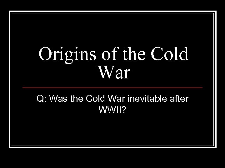 Origins of the Cold War Q: Was the Cold War inevitable after WWII? 