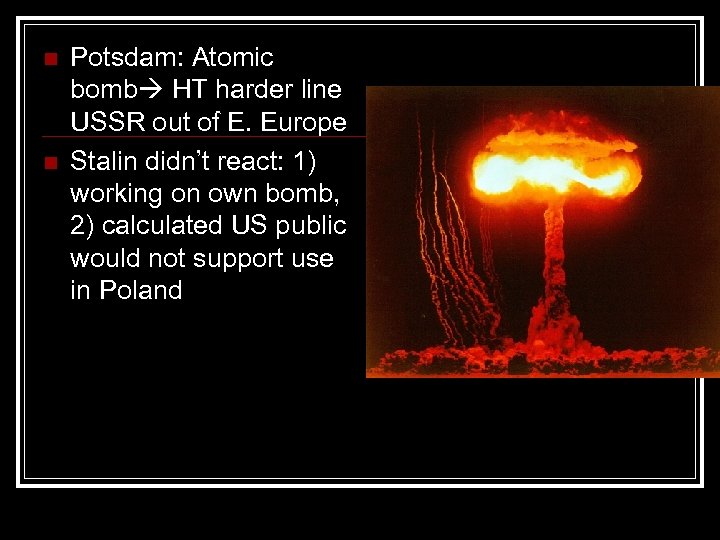 n n Potsdam: Atomic bomb HT harder line USSR out of E. Europe Stalin