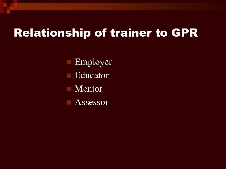 Relationship of trainer to GPR n n Employer Educator Mentor Assessor 