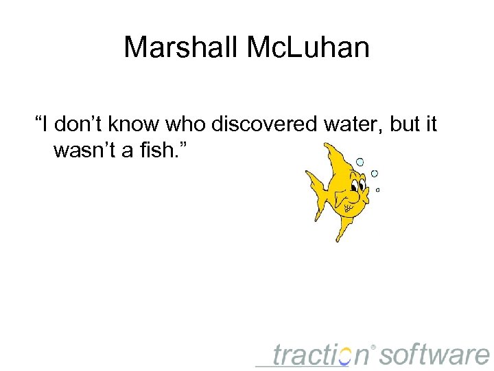 Marshall Mc. Luhan “I don’t know who discovered water, but it wasn’t a fish.