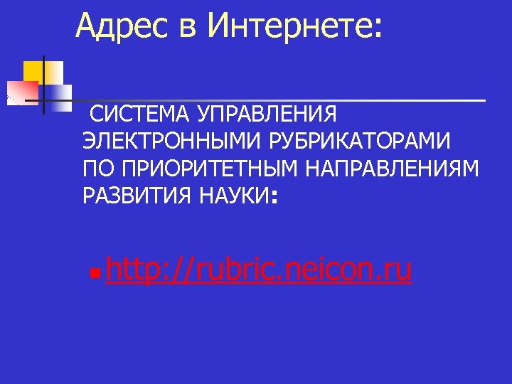 Адрес в Интернете: n СИСТЕМА УПРАВЛЕНИЯ ЭЛЕКТРОННЫМИ РУБРИКАТОРАМИ ПО ПРИОРИТЕТНЫМ НАПРАВЛЕНИЯМ РАЗВИТИЯ НАУКИ: n