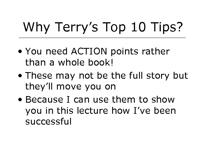 Why Terry’s Top 10 Tips? • You need ACTION points rather than a whole