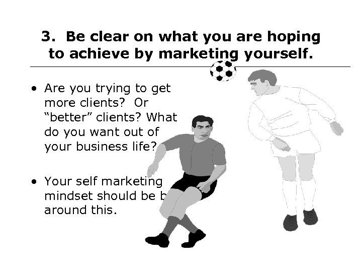 3. Be clear on what you are hoping to achieve by marketing yourself. •