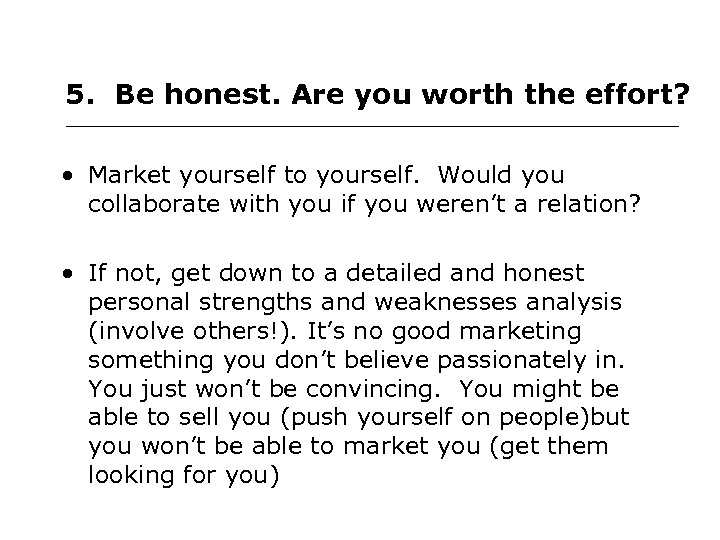 5. Be honest. Are you worth the effort? • Market yourself to yourself. Would