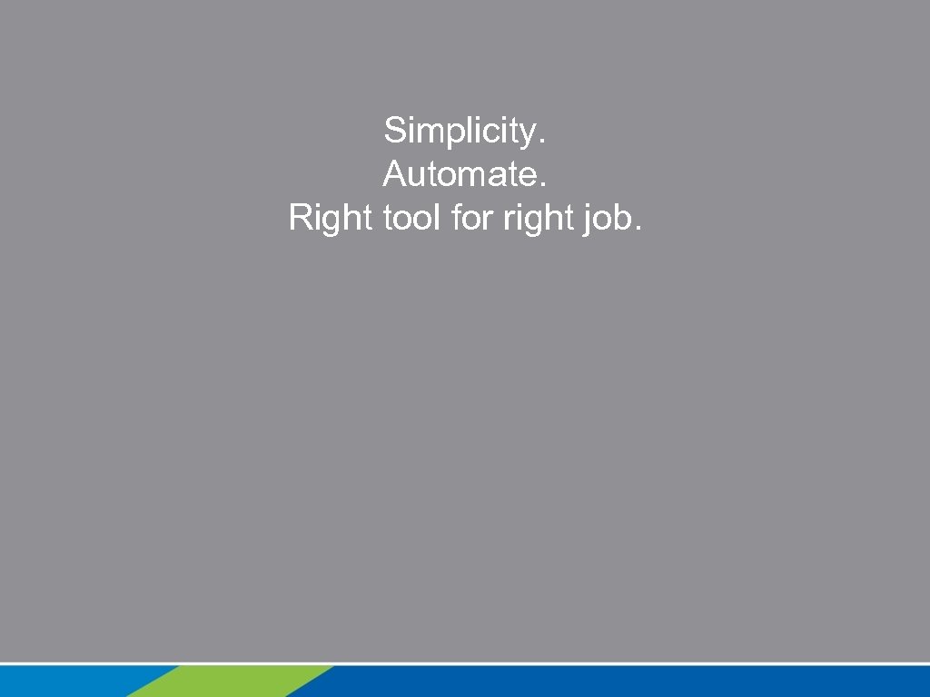 Simplicity. Automate. Right tool for right job. 