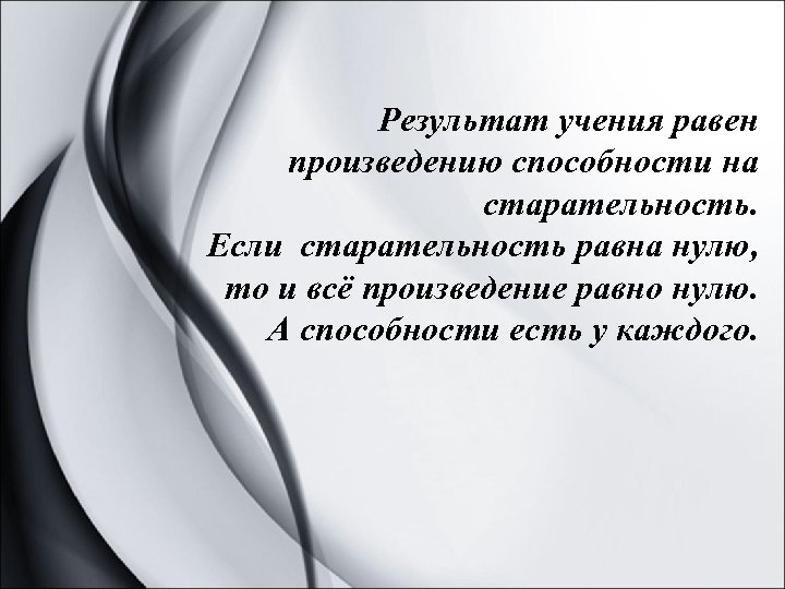 Результат учения равен произведению способности на старательность. Если старательность равна нулю, то и всё