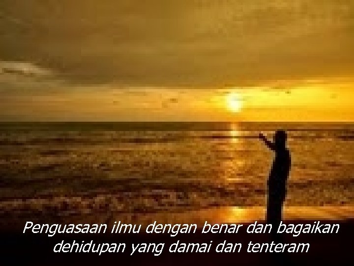 Penguasaan ilmu dengan benar dan bagaikan dehidupan yang damai dan tenteram 