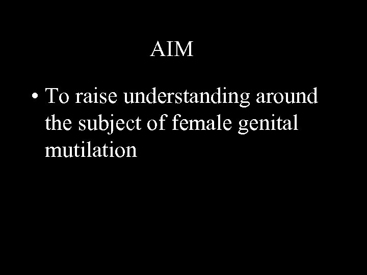 AIM • To raise understanding around the subject of female genital mutilation 