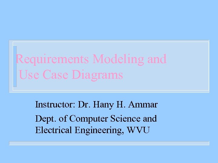 Requirements Modeling and Use Case Diagrams Instructor: Dr. Hany H. Ammar Dept. of Computer