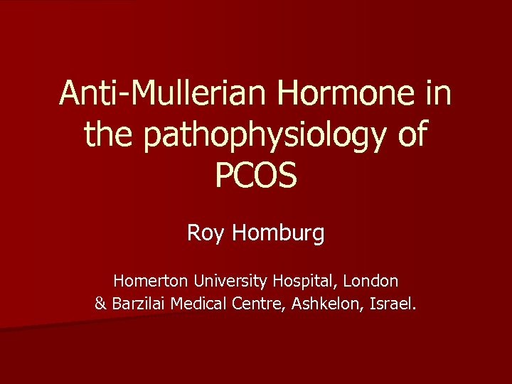 Anti-Mullerian Hormone in the pathophysiology of PCOS Roy Homburg Homerton University Hospital, London &