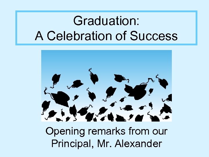 Graduation: A Celebration of Success Opening remarks from our Principal, Mr. Alexander 