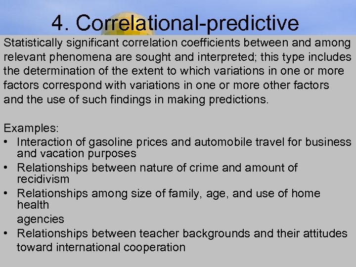 4. Correlational-predictive Statistically significant correlation coefficients between and among relevant phenomena are sought and