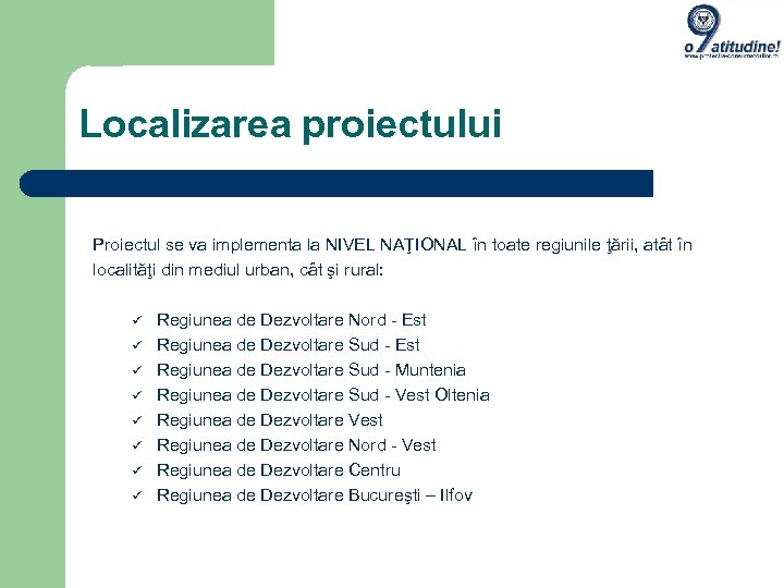 Localizarea proiectului Proiectul se va implementa la NIVEL NAŢIONAL în toate regiunile ţării, atât