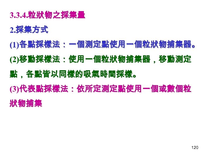3. 3. 4. 粒狀物之採集量 2. 採集方式 (1)各點採樣法：一個測定點使用一個粒狀物捕集器。 (2)移動採樣法：使用一個粒狀物捕集器，移動測定 點，各點皆以同樣的吸氣時間採樣。 (3)代表點採樣法：依所定測定點使用一個或數個粒 狀物捕集 120 
