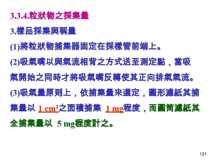 3. 3. 4. 粒狀物之採集量 3. 樣品採集與稱量 (1)將粒狀物捕集器固定在採樣管前端上。 (2)吸氣嘴以與氣流相背之方式送至測定點，當吸 氣開始之同時才將吸氣嘴反轉使其正向排氣氣流。 (3)吸氣量原則上，依捕集量來選定，圓形濾紙其捕 集量以 1 cm 2之面積捕集