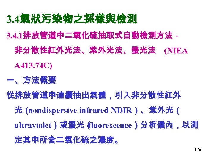 3. 4氣狀污染物之採樣與檢測 3. 4. 1排放管道中二氧化硫抽取式自動檢測方法－ 非分散性紅外光法、紫外光法、螢光法 (NIEA A 413. 74 C) 一、方法概要 從排放管道中連續抽出氣體，引入非分散性紅外 光（