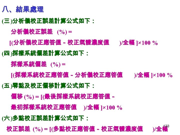 八、結果處理 (三 )分析儀校正誤差計算公式如下： 分析儀校正誤差 (%) = [(分析儀校正應答值－校正氣體濃度值 )/全幅 ]× 100 % (四 )採樣系統偏差計算公式如下： 採樣系統偏差