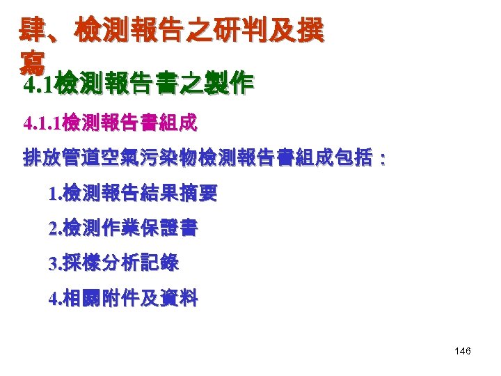 肆、檢測報告之研判及撰 寫 4. 1檢測報告書之製作 4. 1. 1檢測報告書組成 排放管道空氣污染物檢測報告書組成包括： 1. 檢測報告結果摘要 2. 檢測作業保證書 3. 採樣分析記錄