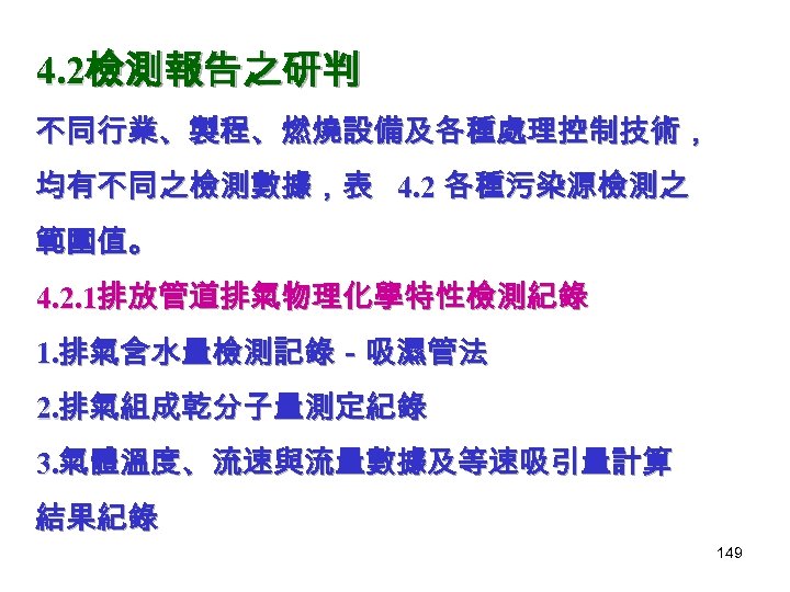 4. 2檢測報告之研判 不同行業、製程、燃燒設備及各種處理控制技術， 均有不同之檢測數據，表 4. 2 各種污染源檢測之 範圍值。 4. 2. 1排放管道排氣物理化學特性檢測紀錄 1. 排氣含水量檢測記錄－吸濕管法 2.