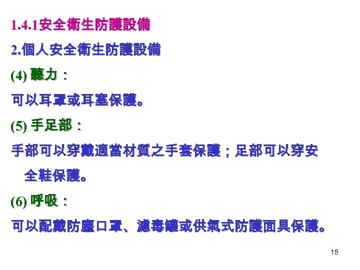 1. 4. 1安全衛生防護設備 2. 個人安全衛生防護設備 (4) 聽力： 可以耳罩或耳塞保護。 (5) 手足部： 手部可以穿戴適當材質之手套保護；足部可以穿安 全鞋保護。 (6) 呼吸：