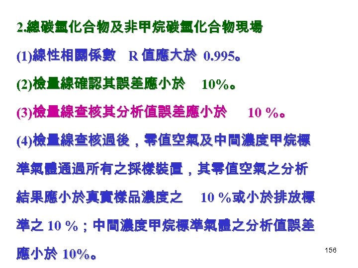 2. 總碳氫化合物及非甲烷碳氫化合物現場 (1)線性相關係數 R 值應大於 0. 995。 (2)檢量線確認其誤差應小於 10%。 (3)檢量線查核其分析值誤差應小於 10 %。 (4)檢量線查核過後，零值空氣及中間濃度甲烷標 準氣體通過所有之採樣裝置，其零值空氣之分析