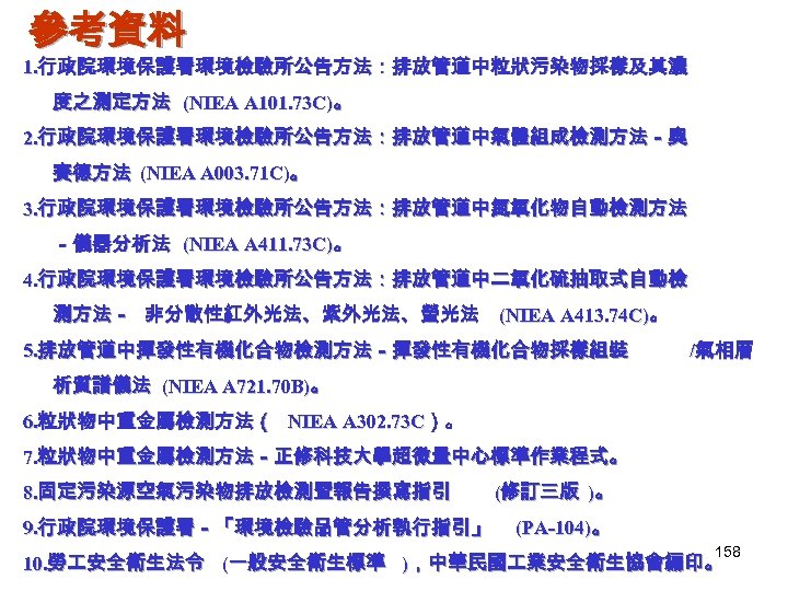 參考資料 1. 行政院環境保護署環境檢驗所公告方法：排放管道中粒狀污染物採樣及其濃 度之測定方法 (NIEA A 101. 73 C)。 2. 行政院環境保護署環境檢驗所公告方法：排放管道中氣體組成檢測方法－奧 賽德方法 (NIEA A