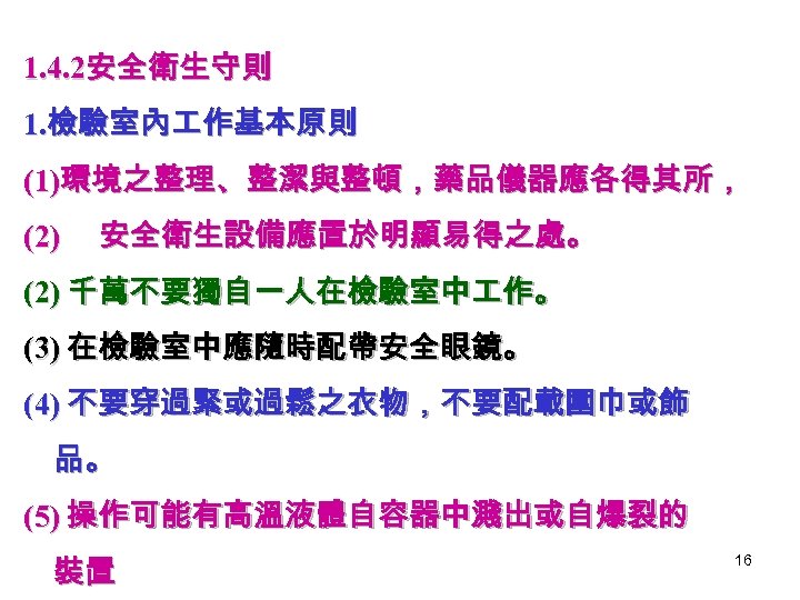 1. 4. 2安全衛生守則 1. 檢驗室內 作基本原則 (1)環境之整理、整潔與整頓，藥品儀器應各得其所， (2) 安全衛生設備應置於明顯易得之處。 (2) 千萬不要獨自一人在檢驗室中 作。 (3) 在檢驗室中應隨時配帶安全眼鏡。