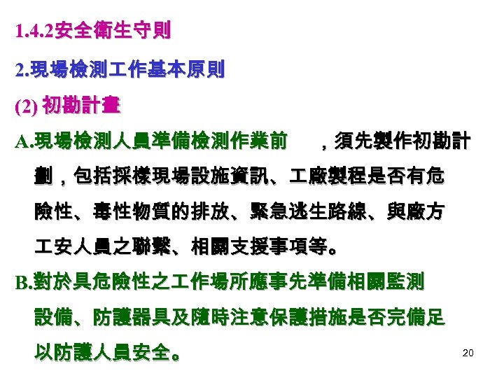1. 4. 2安全衛生守則 2. 現場檢測 作基本原則 (2) 初勘計畫 A. 現場檢測人員準備檢測作業前 ，須先製作初勘計 劃，包括採樣現場設施資訊、 廠製程是否有危 險性、毒性物質的排放、緊急逃生路線、與廠方