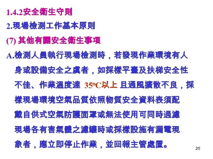 1. 4. 2安全衛生守則 2. 現場檢測 作基本原則 (7) 其他有關安全衛生事項 A. 檢測人員執行現場檢測時，若發現作業環境有人 身或設備安全之虞者，如採樣平臺及扶梯安全性 不佳、作業溫度達 35 o.