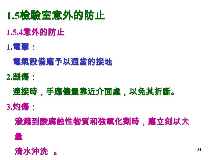 1. 5檢驗室意外的防止 1. 5. 4意外的防止 1. 電擊： 電氣設備應予以適當的接地 2. 割傷： 連接時，手應儘量靠近介面處，以免其折斷。 3. 灼傷： 潑濺到酸腐蝕性物質和強氧化劑時，應立刻以大