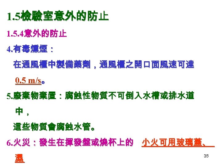 1. 5檢驗室意外的防止 1. 5. 4意外的防止 4. 有毒燻煙： 在通風櫃中製備藥劑，通風櫃之開口面風速可達 0. 5 m/s。 5. 廢棄物棄置：腐蝕性物質不可倒入水槽或排水道 中，