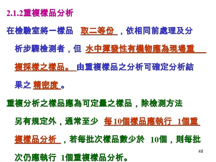 2. 1. 2重複樣品分析 在檢驗室將一樣品 取二等份 ，依相同前處理及分 析步驟檢測者，但 水中揮發性有機物應為現場重 複採樣之樣品。 由重複樣品之分析可確定分析結 果之 精密度 。 重複分析之樣品應為可定量之樣品，除檢測方法